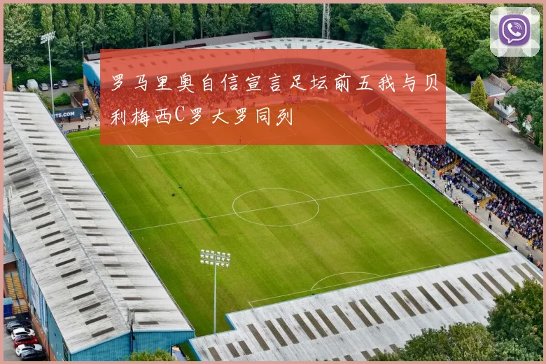 罗马里奥自信宣言足坛前五我与贝利梅西C罗大罗同列
