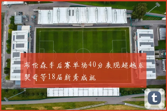 布伦森季后赛单场40分表现超越东契奇等18届新秀成就