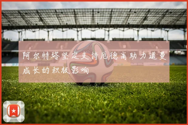 阿尔特塔坚定支持厄德高助力道曼成长的积极影响