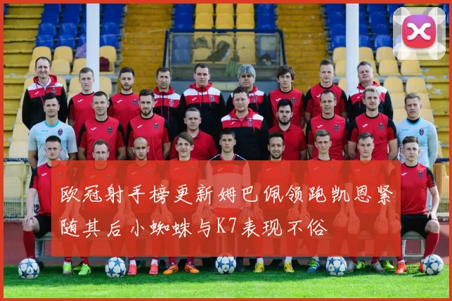 欧冠射手榜更新姆巴佩领跑凯恩紧随其后小蜘蛛与K7表现不俗