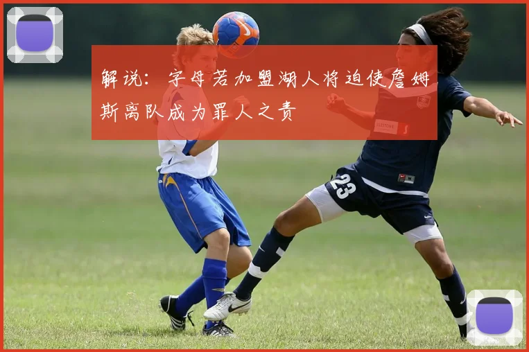 解说：字母若加盟湖人将迫使詹姆斯离队成为罪人之责