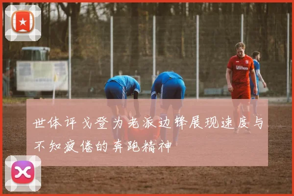 世体评戈登为老派边锋展现速度与不知疲倦的奔跑精神