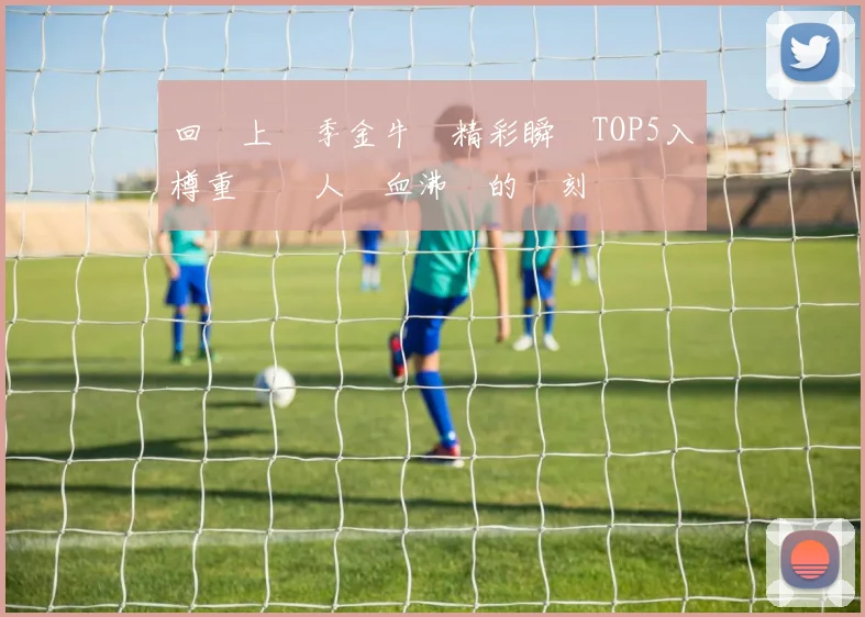 回顧上賽季金牛隊精彩瞬間TOP5入樽重溫讓人熱血沸騰的時刻