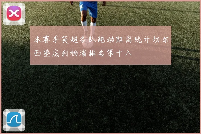 本赛季英超各队跑动距离统计切尔西垫底利物浦排名第十八