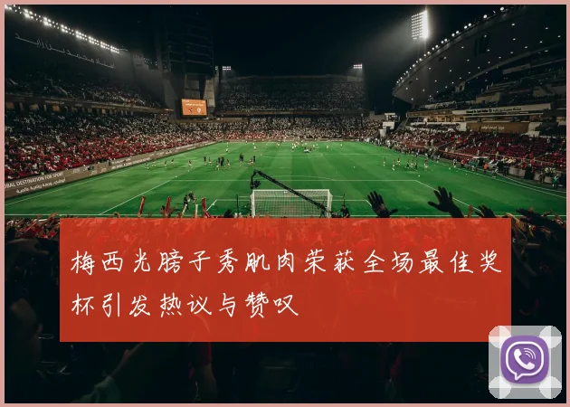 梅西光膀子秀肌肉荣获全场最佳奖杯引发热议与赞叹