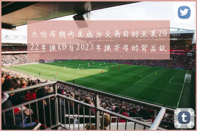 杰伦布朗两度成为交易目标未果2022年换KD与2023年换字母的背后故事