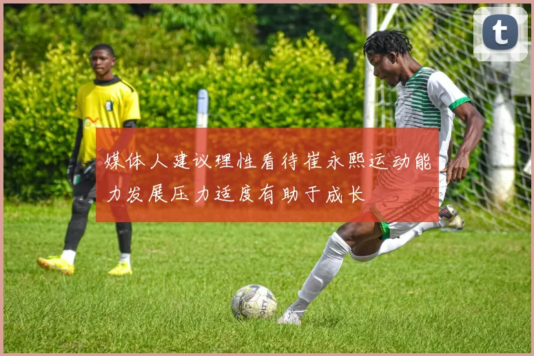 媒体人建议理性看待崔永熙运动能力发展压力适度有助于成长