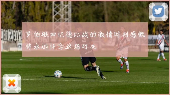罗伯逊回忆德比战的激情时刻感慨将永远怀念这场对决