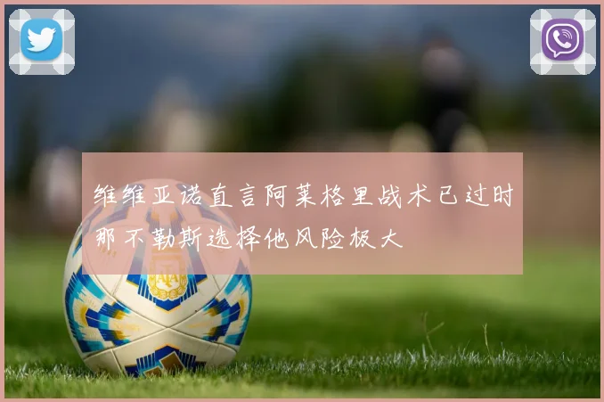 维维亚诺直言阿莱格里战术已过时那不勒斯选择他风险极大