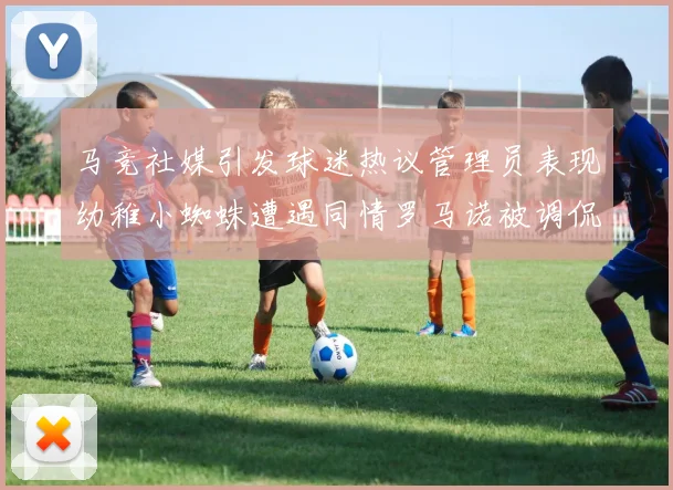 马竞社媒引发球迷热议管理员表现幼稚小蜘蛛遭遇同情罗马诺被调侃