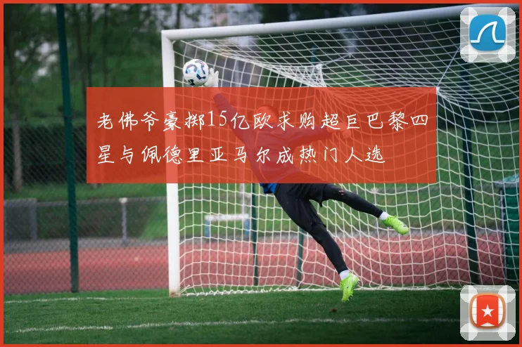 老佛爷豪掷15亿欧求购超巨巴黎四星与佩德里亚马尔成热门人选