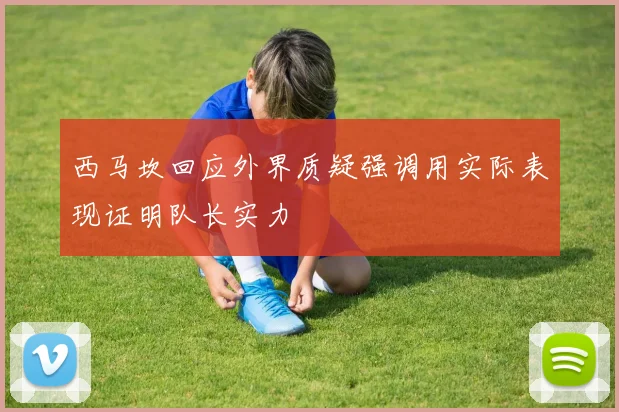 西马坎回应外界质疑强调用实际表现证明队长实力