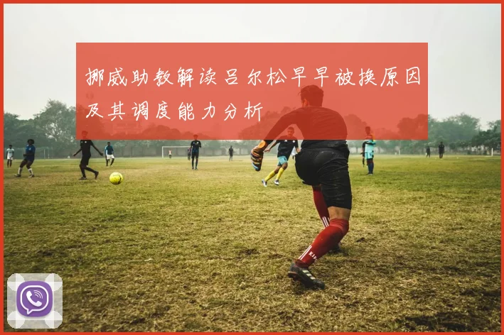 挪威助教解读吕尔松早早被换原因及其调度能力分析
